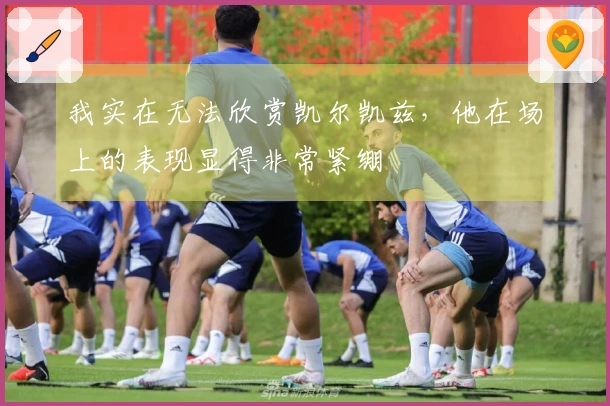 我实在无法欣赏凯尔凯兹，他在场上的表现显得非常紧绷