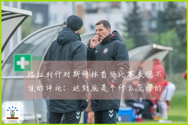 格拉利什对斯特林首场比赛表现不佳的评论：这到底是个什么荒谬的帖子？