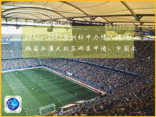 2023、2025亚洲杯申办情况揭晓：韩国和澳大利亚两度申请，中国未在其中