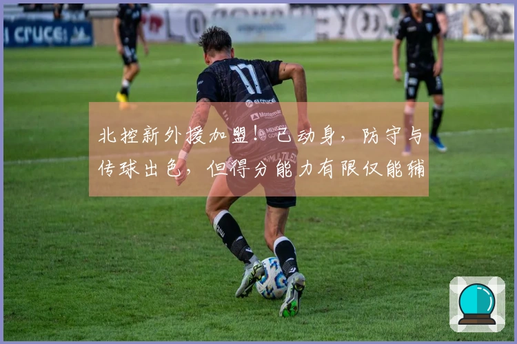 北控新外援加盟！已动身，防守与传球出色，但得分能力有限仅能辅佐