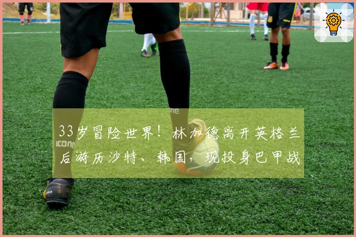 33岁冒险世界！林加德离开英格兰后游历沙特、韩国，现投身巴甲战场