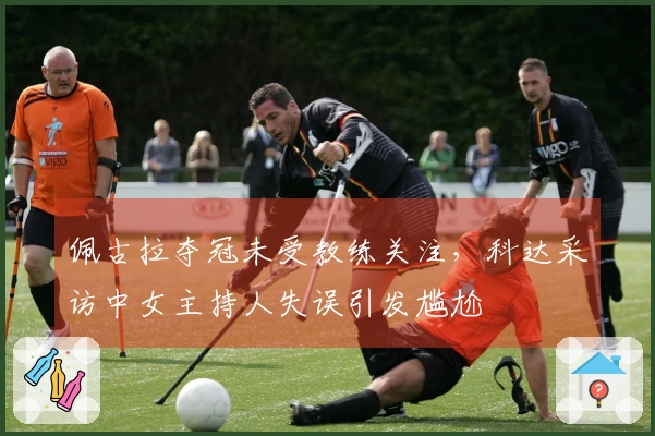佩古拉夺冠未受教练关注，科达采访中女主持人失误引发尴尬