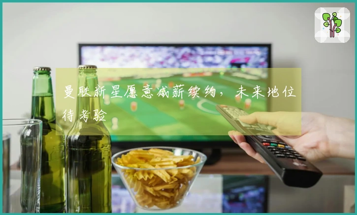 曼联新星愿意减薪续约，未来地位待考验