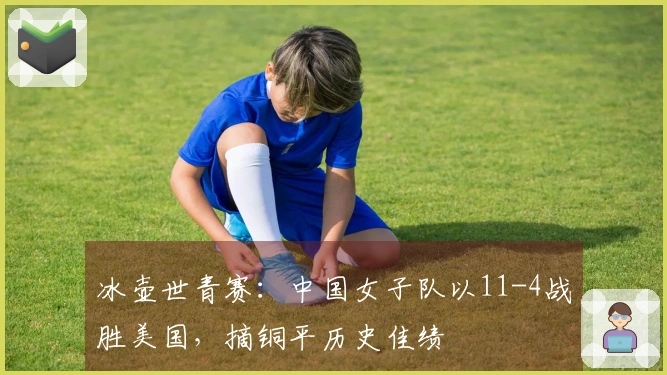 冰壶世青赛：中国女子队以11-4战胜美国，摘铜平历史佳绩