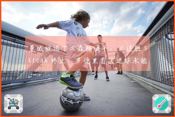 曼城被诺丁汉森林逼平，六连胜 streak 终止，罗德里首次进球未能挽回形势