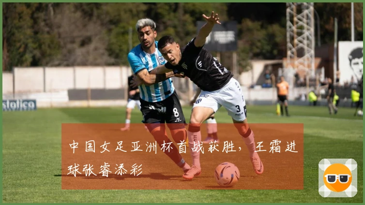 中国女足亚洲杯首战获胜，王霜进球张睿添彩