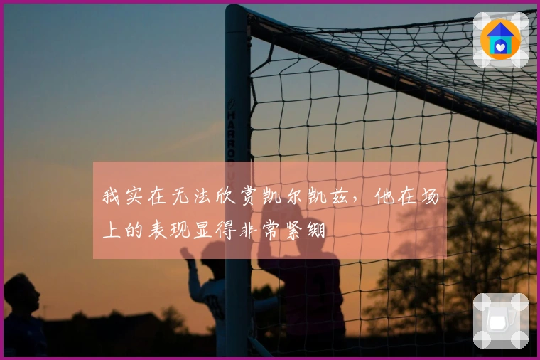 我实在无法欣赏凯尔凯兹，他在场上的表现显得非常紧绷