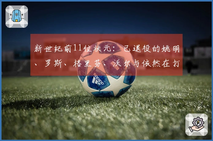 新世纪前11位状元：已退役的姚明、罗斯、格里芬、沃尔与依然在打的41岁老詹