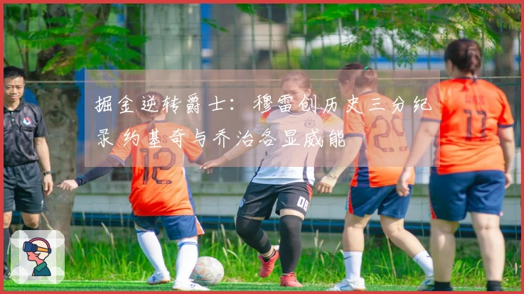 掘金逆转爵士：穆雷创历史三分纪录 约基奇与乔治各显威能