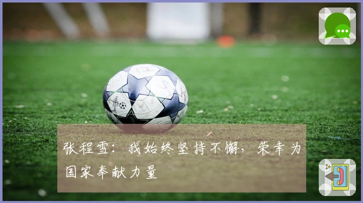 张程雪：我始终坚持不懈，荣幸为国家奉献力量