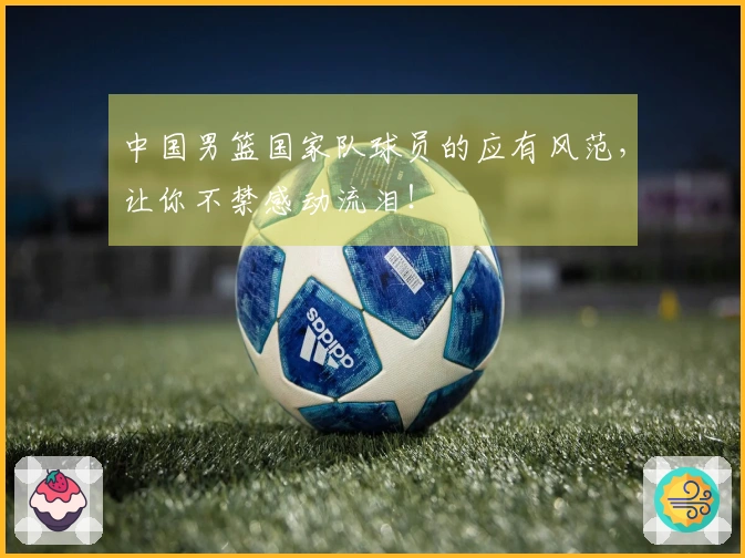 中国男篮国家队球员的应有风范，让你不禁感动流泪！