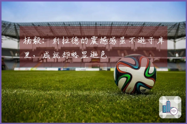 杨毅：利拉德的震撼感虽不逊于库里，成就却略显逊色