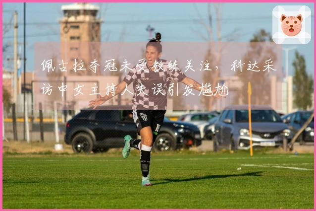 佩古拉夺冠未受教练关注，科达采访中女主持人失误引发尴尬