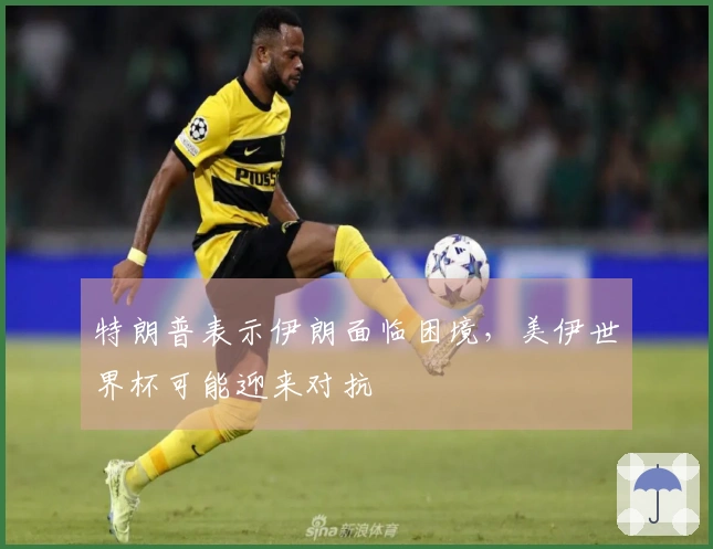 特朗普表示伊朗面临困境，美伊世界杯可能迎来对抗