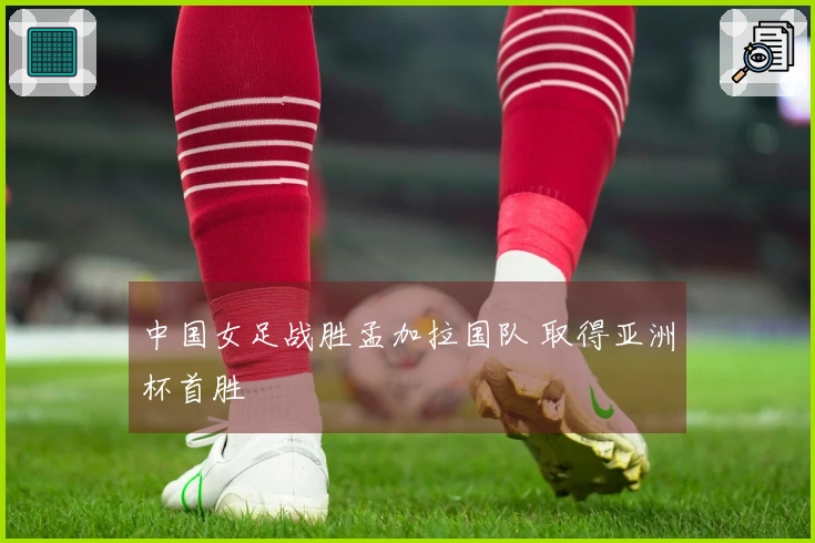 中国女足战胜孟加拉国队 取得亚洲杯首胜
