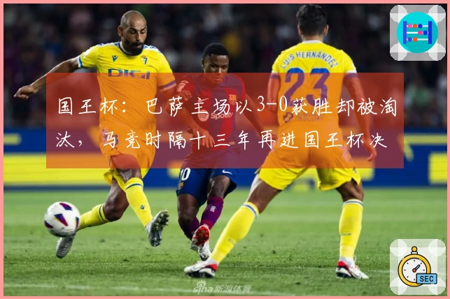 国王杯:巴萨主场以3-0获胜却被淘汰,马竞时隔十三年再进国王杯决赛