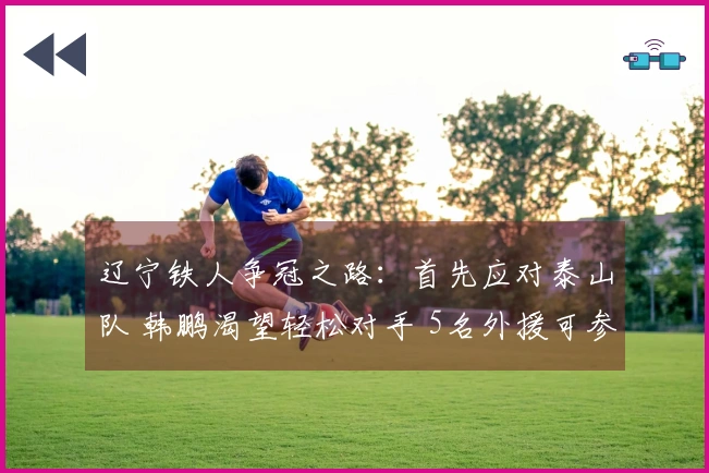 辽宁铁人争冠之路：首先应对泰山队 韩鹏渴望轻松对手 5名外援可参赛