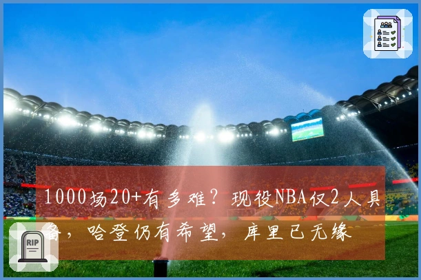 1000场20+有多难？现役NBA仅2人具备，哈登仍有希望，库里已无缘