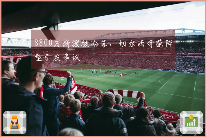 8800万新援被冷落，切尔西奇葩阵型引发争议