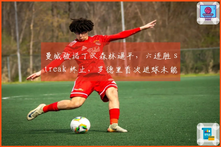 曼城被诺丁汉森林逼平，六连胜 streak 终止，罗德里首次进球未能挽回形势