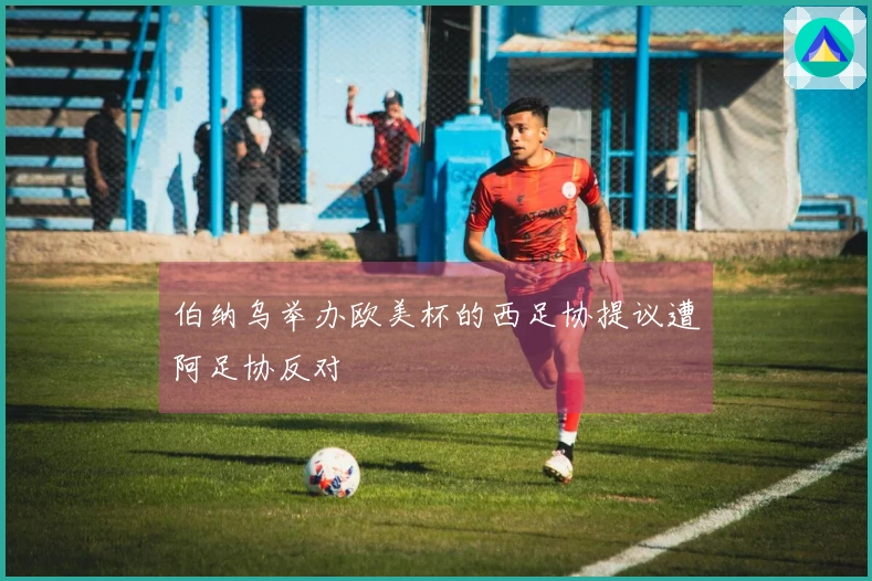 伯纳乌举办欧美杯的西足协提议遭阿足协反对