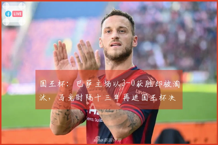 国王杯：巴萨主场以3-0获胜却被淘汰，马竞时隔十三年再进国王杯决赛