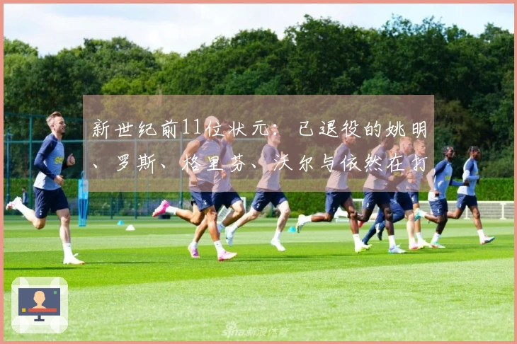 新世纪前11位状元：已退役的姚明、罗斯、格里芬、沃尔与依然在打的41岁老詹