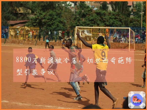 8800万新援被冷落，切尔西奇葩阵型引发争议