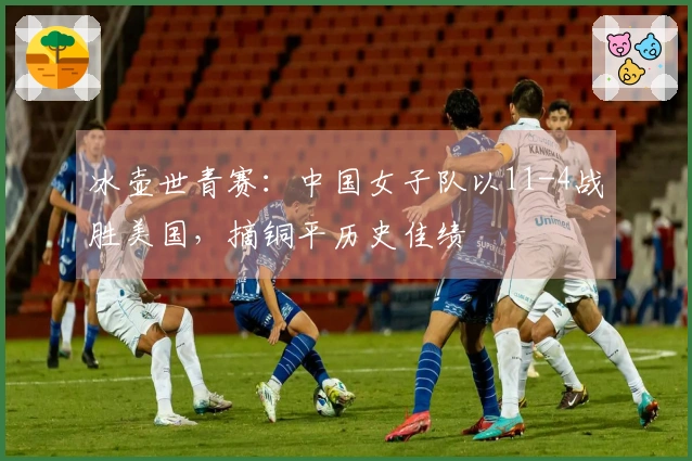 冰壶世青赛：中国女子队以11-4战胜美国，摘铜平历史佳绩
